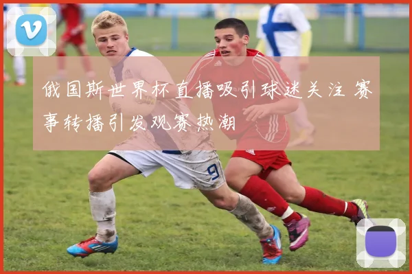 俄国斯世界杯直播吸引球迷关注 赛事转播引发观赛热潮