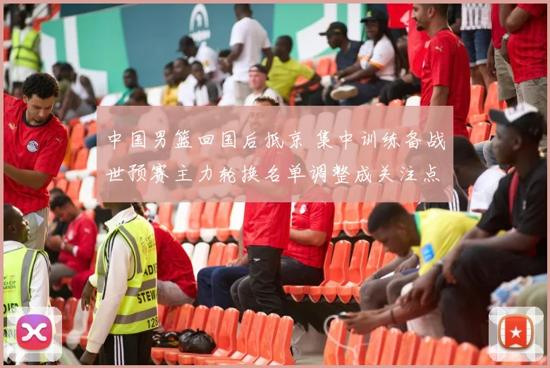 中国男篮回国后抵京 集中训练备战世预赛主力轮换名单调整成关注点