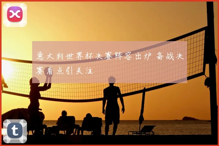 意大利世界杯决赛阵容出炉 备战决赛看点引关注