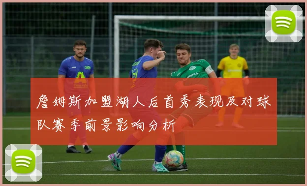 詹姆斯加盟湖人后首秀表现及对球队赛季前景影响分析