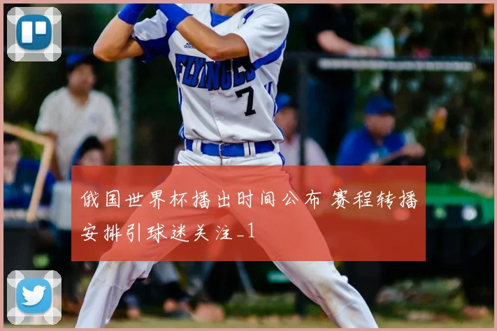俄国世界杯播出时间公布 赛程转播安排引球迷关注_1