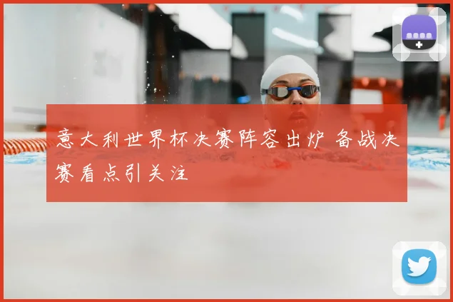 意大利世界杯决赛阵容出炉 备战决赛看点引关注