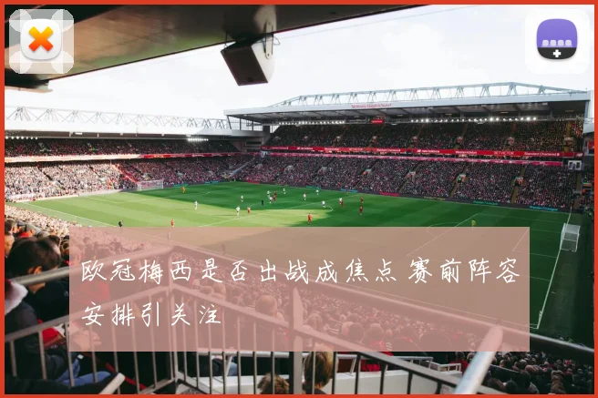 欧冠梅西是否出战成焦点 赛前阵容安排引关注
