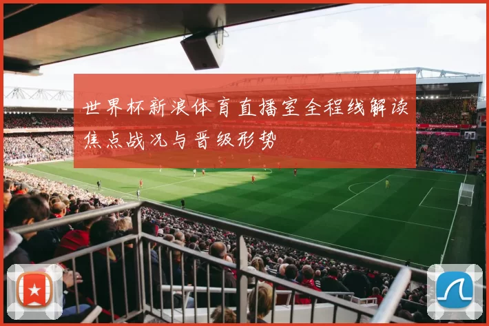 世界杯新浪体育直播室全程线解读焦点战况与晋级形势