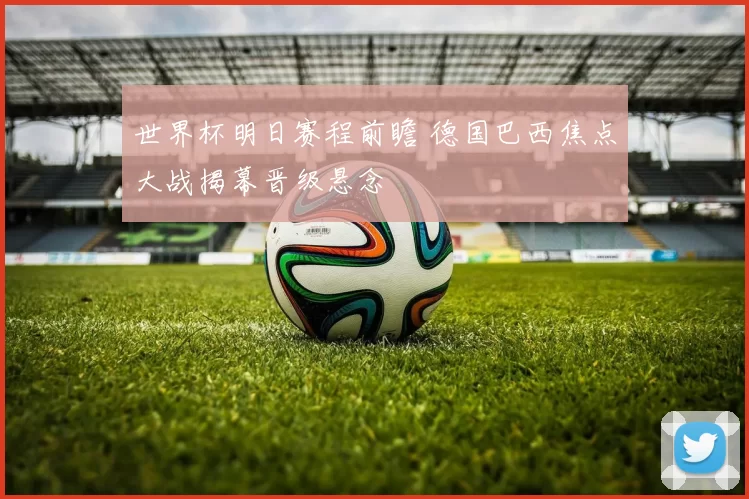 世界杯明日赛程前瞻 德国巴西焦点大战揭幕晋级悬念