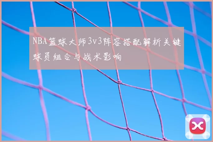NBA篮球大师3v3阵容搭配解析关键球员组合与战术影响