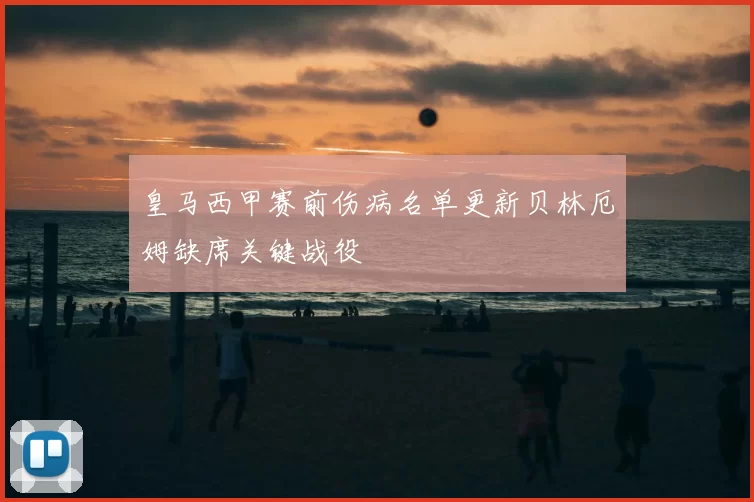皇马西甲赛前伤病名单更新贝林厄姆缺席关键战役
