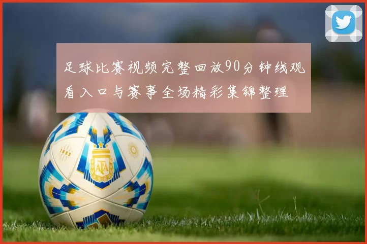 足球比赛视频完整回放90分钟线观看入口与赛事全场精彩集锦整理