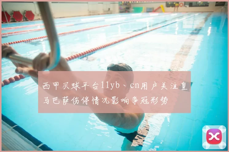西甲买球平台11yb丶cn用户关注皇马巴萨伤停情况影响争冠形势