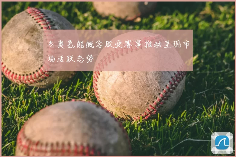 冬奥氢能概念股受赛事推动呈现市场活跃态势