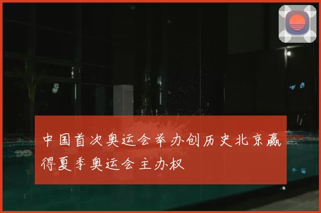 中国首次奥运会举办创历史北京赢得夏季奥运会主办权