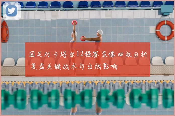 国足对卡塔尔12强赛录像回放分析 复盘关键战术与出线影响
