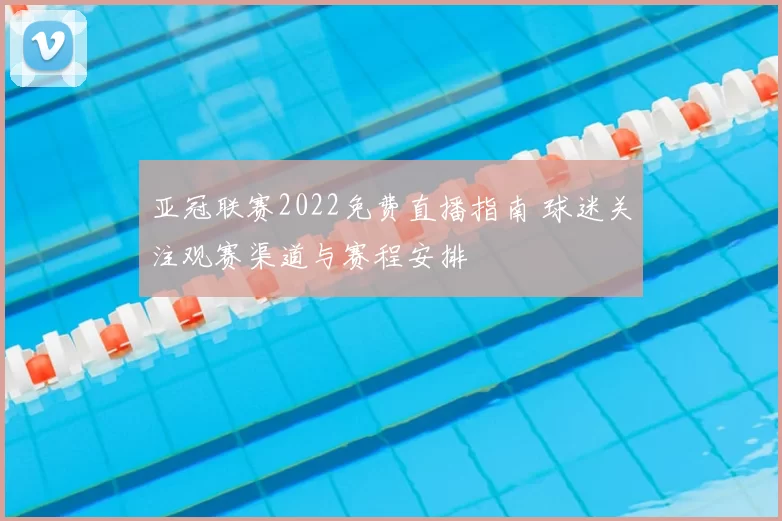 亚冠联赛2022免费直播指南 球迷关注观赛渠道与赛程安排