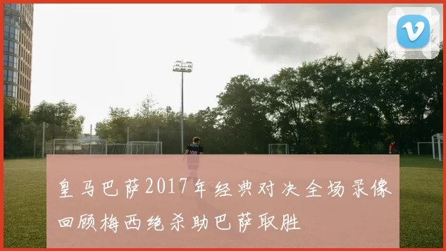 皇马巴萨2017年经典对决全场录像回顾梅西绝杀助巴萨取胜