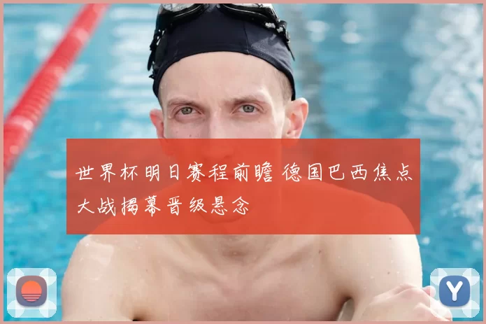 世界杯明日赛程前瞻 德国巴西焦点大战揭幕晋级悬念