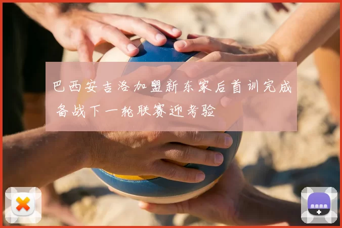 巴西安吉洛加盟新东家后首训完成 备战下一轮联赛迎考验