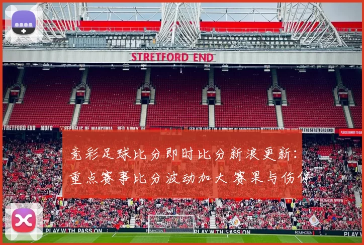 竞彩足球比分即时比分新浪更新：重点赛事比分波动加大 赛果与伤停信息成关注焦点