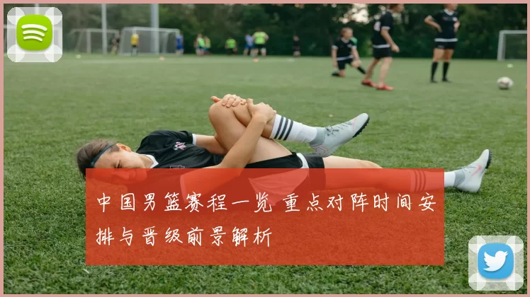 中国男篮赛程一览 重点对阵时间安排与晋级前景解析