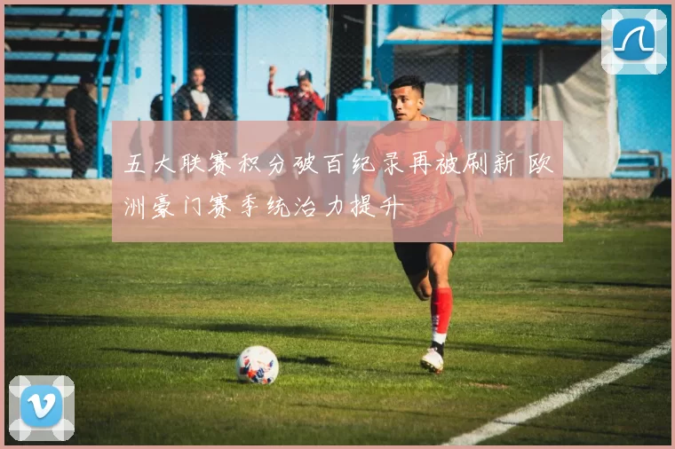 五大联赛积分破百纪录再被刷新 欧洲豪门赛季统治力提升