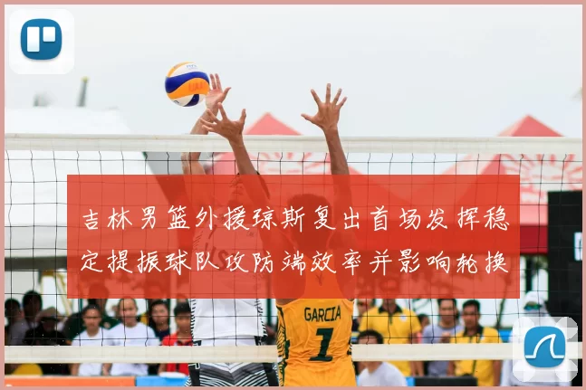 吉林男篮外援琼斯复出首场发挥稳定提振球队攻防端效率并影响轮换布置