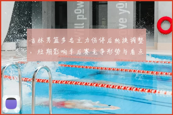 吉林男篮多名主力伤停后轮换调整,短期影响季后赛竞争形势与看点
