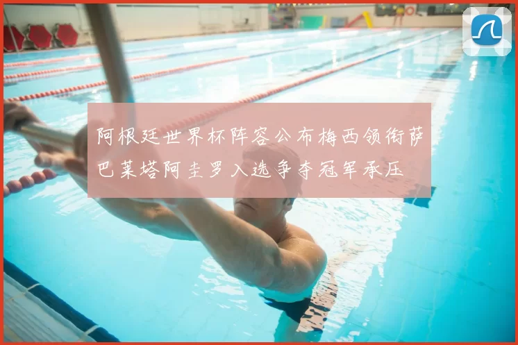 阿根廷世界杯阵容公布梅西领衔萨巴莱塔阿圭罗入选争夺冠军承压