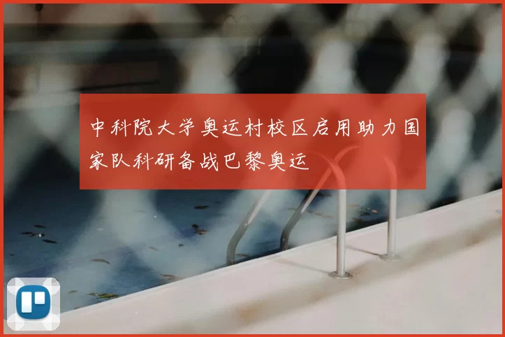 中科院大学奥运村校区启用助力国家队科研备战巴黎奥运