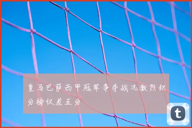 皇马巴萨西甲冠军争夺战况激烈积分榜仅差五分