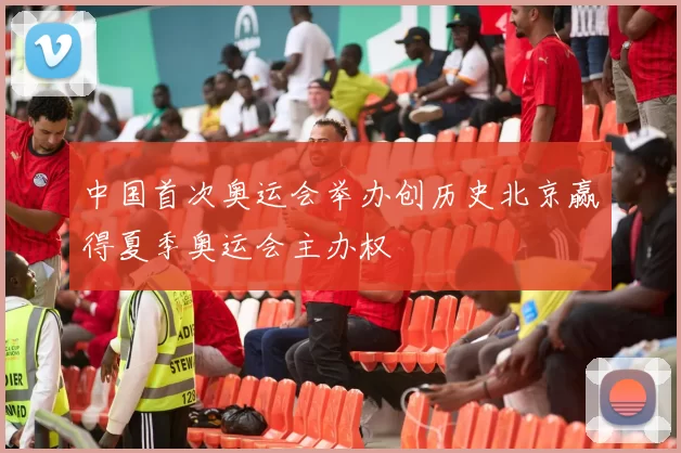 中国首次奥运会举办创历史北京赢得夏季奥运会主办权