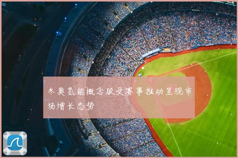 冬奥氢能概念股受赛事推动呈现市场增长态势
