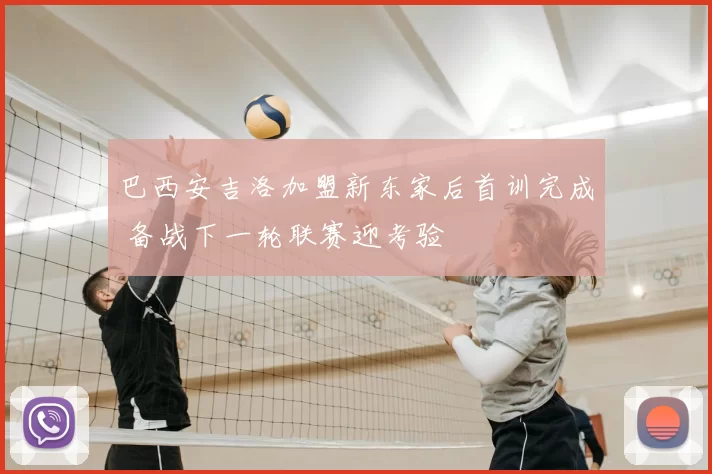 巴西安吉洛加盟新东家后首训完成 备战下一轮联赛迎考验