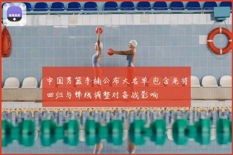 中国男篮李楠公布大名单 包含老将回归与锋线调整对备战影响