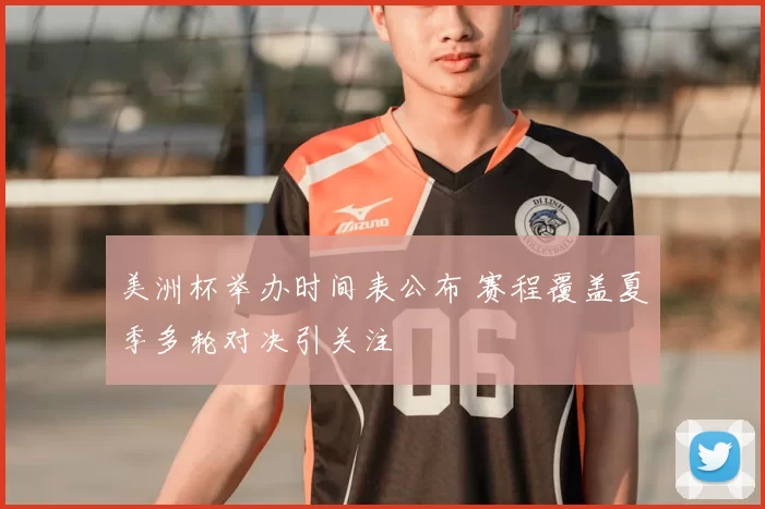 美洲杯举办时间表公布 赛程覆盖夏季多轮对决引关注