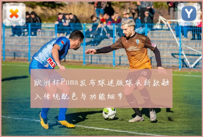 欧洲杯Puma发布球迷版球衣新款融入传统配色与功能细节