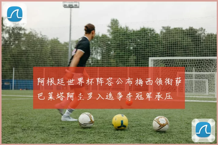 阿根廷世界杯阵容公布梅西领衔萨巴莱塔阿圭罗入选争夺冠军承压