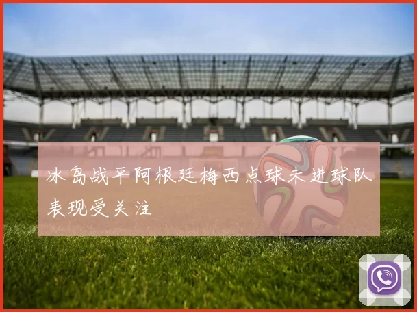 冰岛战平阿根廷梅西点球未进球队表现受关注