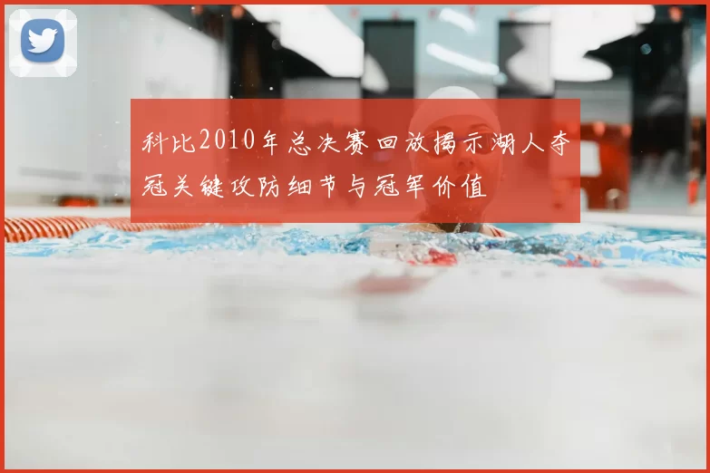 科比2010年总决赛回放揭示湖人夺冠关键攻防细节与冠军价值