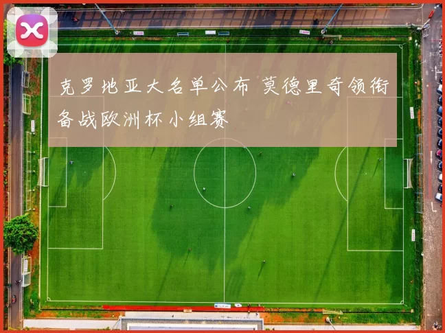 克罗地亚大名单公布 莫德里奇领衔备战欧洲杯小组赛