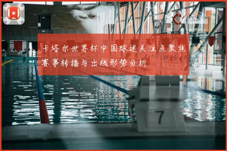 卡塔尔世界杯中国球迷关注点聚焦赛事转播与出线形势分析