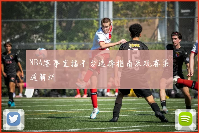 NBA赛事直播平台选择指南及观赛渠道解析