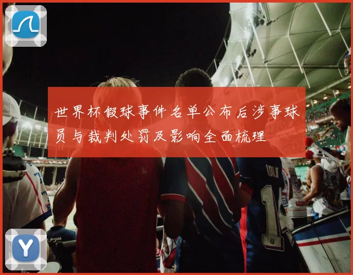 世界杯假球事件名单公布后涉事球员与裁判处罚及影响全面梳理