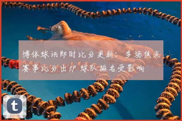 博体球讯即时比分更新：多场焦点赛事比分出炉 球队排名受影响