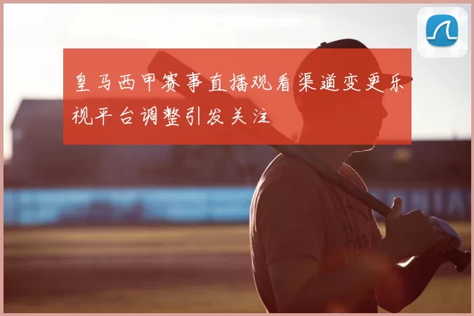 皇马西甲赛事直播观看渠道变更乐视平台调整引发关注