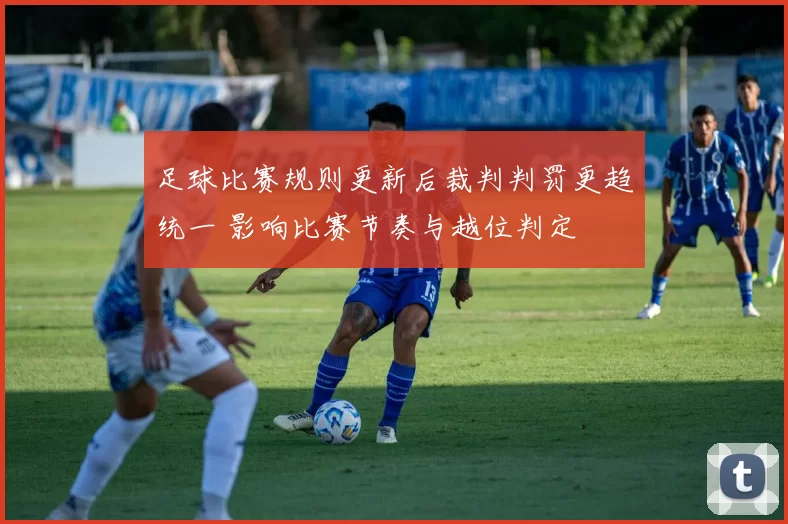 足球比赛规则更新后裁判判罚更趋统一 影响比赛节奏与越位判定