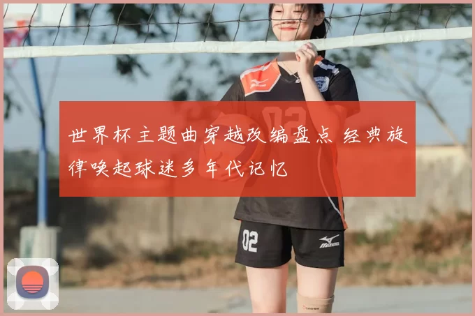世界杯主题曲穿越改编盘点 经典旋律唤起球迷多年代记忆