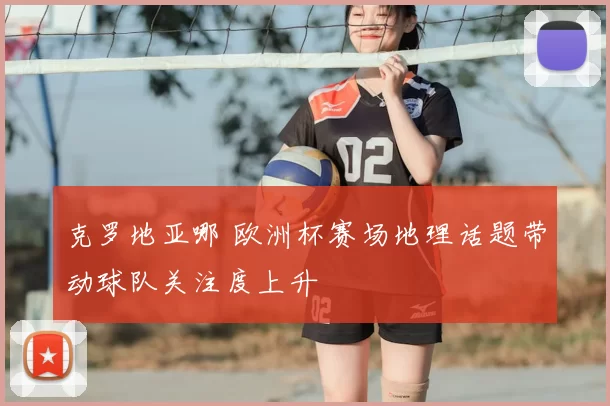 克罗地亚哪 欧洲杯赛场地理话题带动球队关注度上升