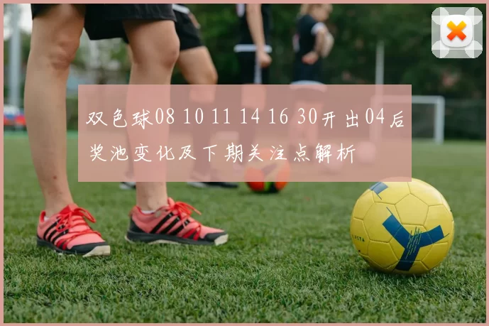 双色球08 10 11 14 16 30开出04后奖池变化及下期关注点解析
