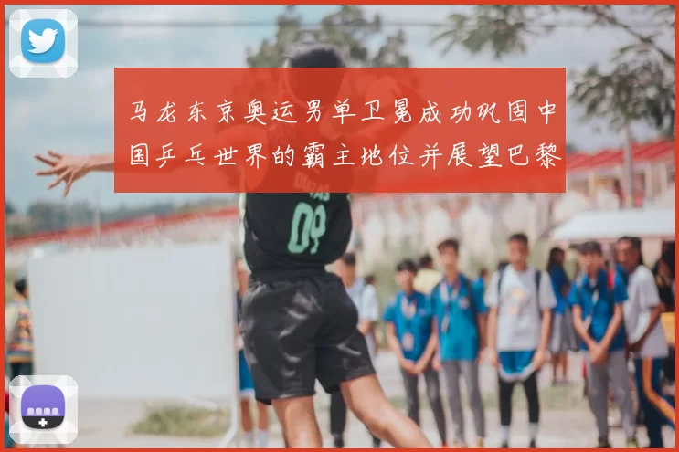 马龙东京奥运男单卫冕成功巩固中国乒乓世界的霸主地位并展望巴黎奥运
