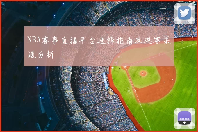 NBA赛事直播平台选择指南及观赛渠道分析
