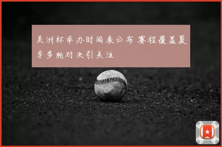 美洲杯举办时间表公布 赛程覆盖夏季多轮对决引关注